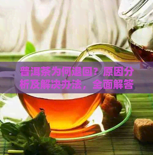 普洱茶为何退回？原因分析及解决办法，全面解答您的疑问