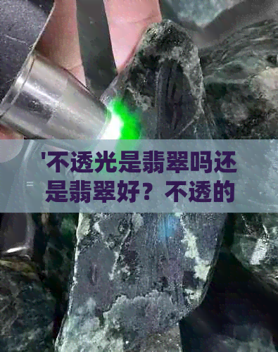 '不透光是翡翠吗还是翡翠好？不透的是翡翠吗，不透光是玉吗？'