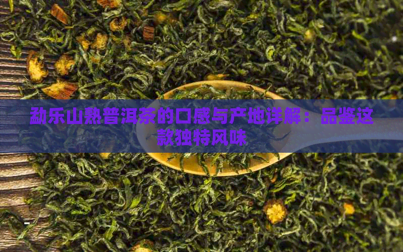 勐乐山熟普洱茶的口感与产地详解：品鉴这款独特风味