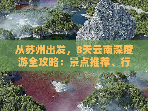 从苏州出发，8天云南深度游全攻略：景点推荐、行程规划、住宿与交通详解