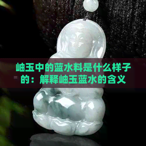 岫玉中的蓝水料是什么样子的：解释岫玉蓝水的含义