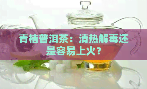 青桔普洱茶：清热解还是容易上火？