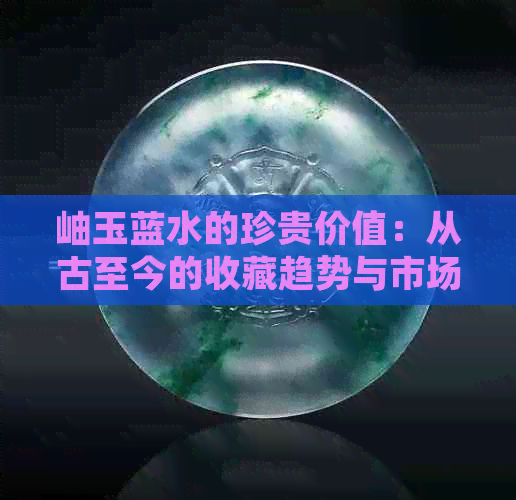 岫玉蓝水的珍贵价值：从古至今的收藏趋势与市场分析