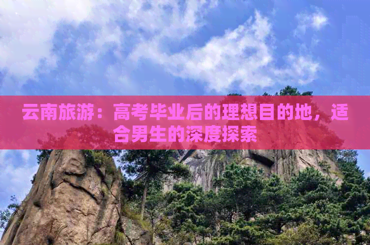 云南旅游：高考毕业后的理想目的地，适合男生的深度探索