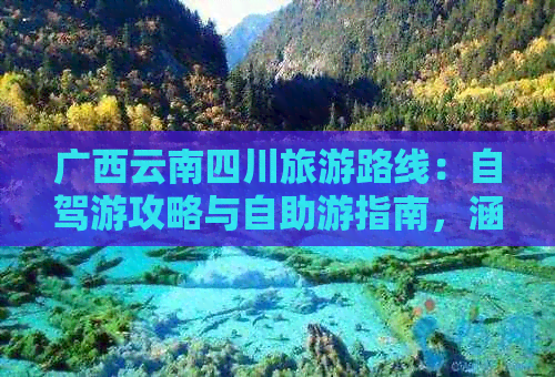 广西云南四川旅游路线：自驾游攻略与自助游指南，涵盖云南广西美景