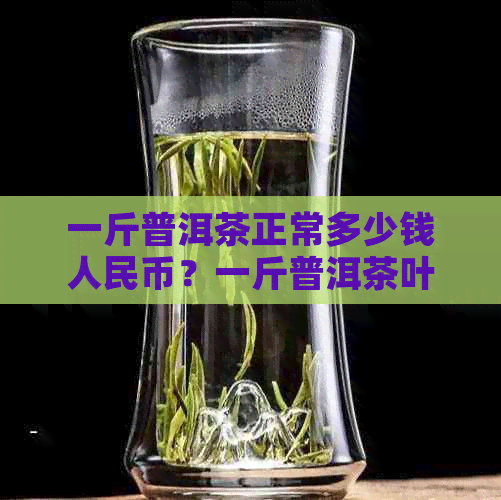 一斤普洱茶正常多少钱人民币？一斤普洱茶叶多少钱？