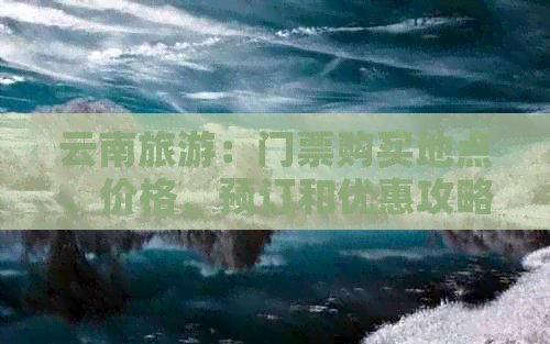 云南旅游：门票购买地点、价格、预订和优惠攻略全解析