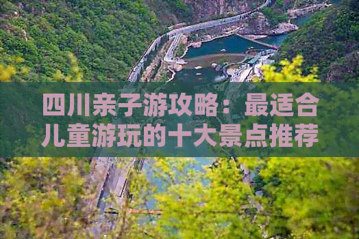 四川亲子游攻略：最适合儿童游玩的十大景点推荐与亲子互动体验指南