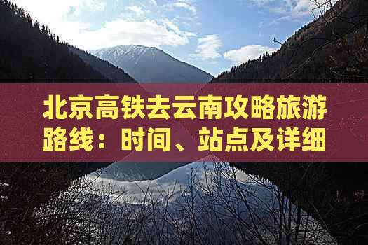 北京高铁去云南攻略旅游路线：时间、站点及详细行程指南