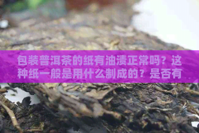 包装普洱茶的纸有油渍正常吗？这种纸一般是用什么制成的？是否有？