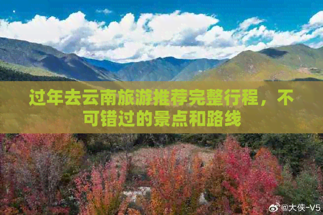 过年去云南旅游推荐完整行程，不可错过的景点和路线