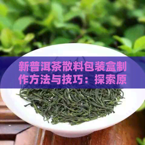 新普洱茶散料包装盒制作方法与技巧：探索原生态茶香的全新体验