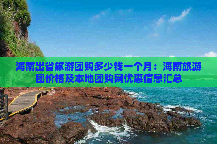 海南出省旅游团购多少钱一个月：海南旅游团价格及本地团购网优惠信息汇总