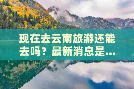 现在去云南旅游还能去吗？最新消息是......