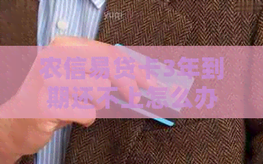 农信易贷卡3年到期还不上怎么办呢？农村信用社易贷卡到期了还想用怎么办？