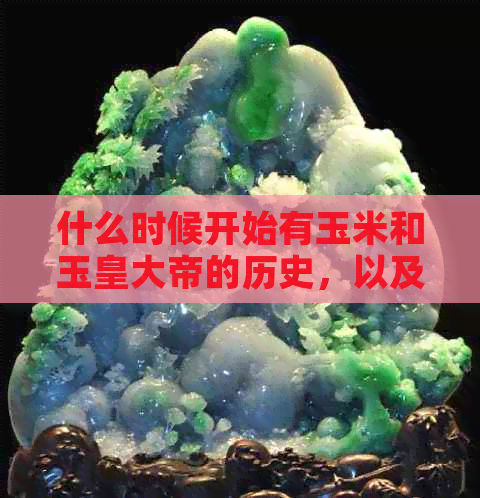 什么时候开始有玉米和玉皇大帝的历史，以及玉玺和玉米植补的起源？