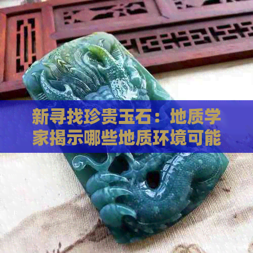 新寻找珍贵玉石：地质学家揭示哪些地质环境可能蕴藏玉石，且易于挖掘？