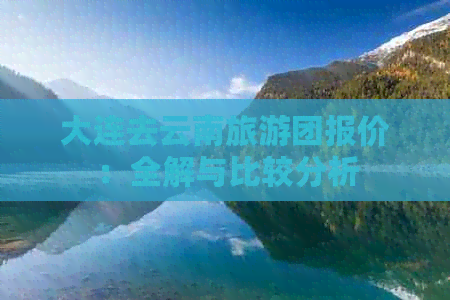 大连去云南旅游团报价：全解与比较分析