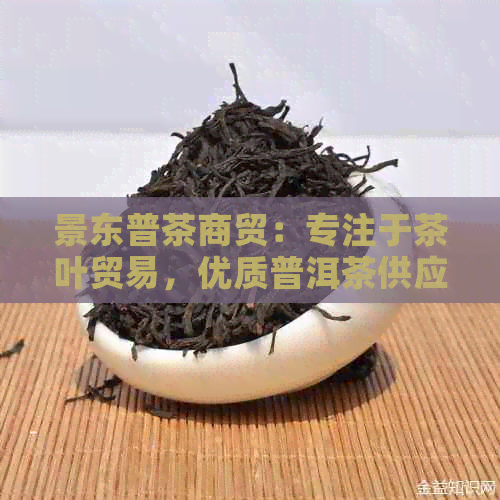 景东普茶商贸：专注于茶叶贸易，优质普洱茶供应商