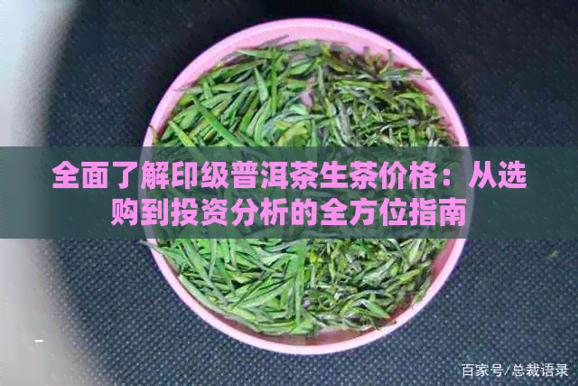 全面了解印级普洱茶生茶价格：从选购到投资分析的全方位指南