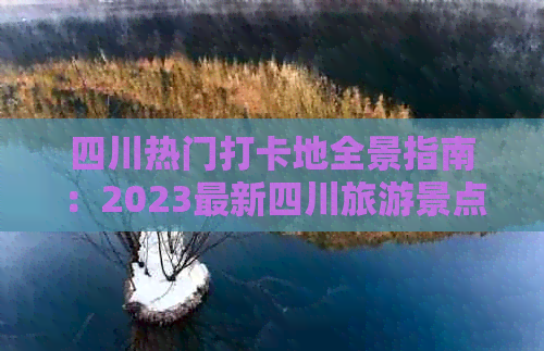 四川热门打卡地全景指南：2023最新四川旅游景点排行榜与必游精华汇总