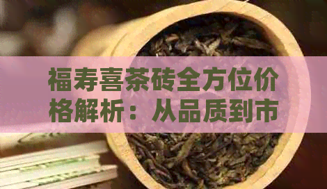 福寿喜茶砖全方位价格解析：从品质到市场，一次搞定！