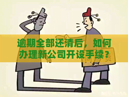 逾期全部还清后，如何办理新公司开设手续？