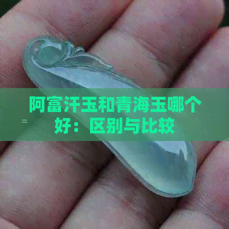 阿富汗玉和青海玉哪个好：区别与比较