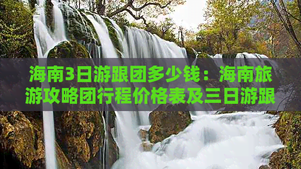 海南3日游跟团多少钱：海南旅游攻略团行程价格表及三日游跟团信息