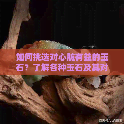 如何挑选对心脏有益的玉石？了解各种玉石及其对心脏的功效与注意事项