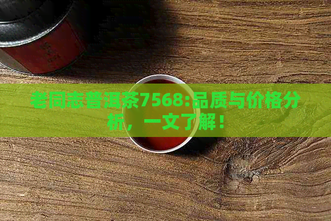 老同志普洱茶7568:品质与价格分析，一文了解！