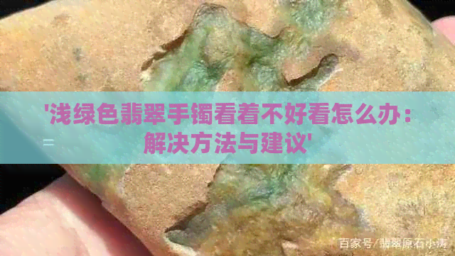 '浅绿色翡翠手镯看着不好看怎么办：解决方法与建议'