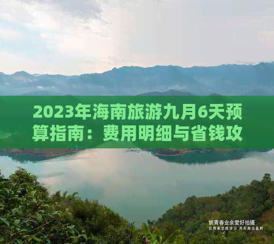 2023年海南旅游九月6天预算指南：费用明细与省钱攻略