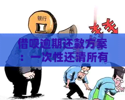 借呗逾期还款方案：一次性还清所有款项，包括未逾期部分的解决方法