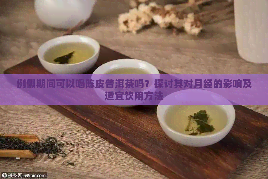 例假期间可以喝陈皮普洱茶吗？探讨其对月经的影响及适宜饮用方法