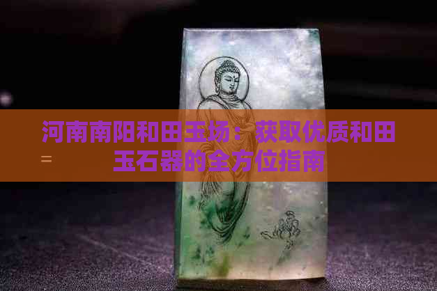 河南南阳和田玉场：获取优质和田玉石器的全方位指南