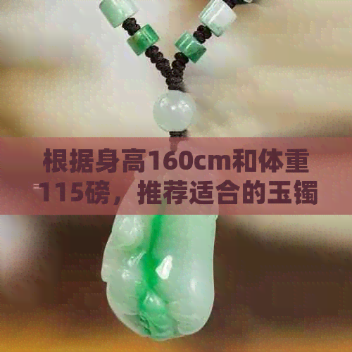 根据身高160cm和体重115磅，推荐适合的玉镯尺寸及相关选择指南