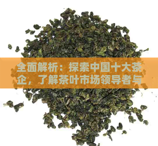 全面解析：探索中国十大茶企，了解茶叶市场领导者与特色产品