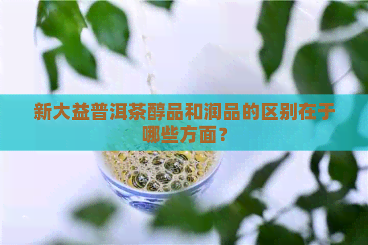 新大益普洱茶醇品和润品的区别在于哪些方面？