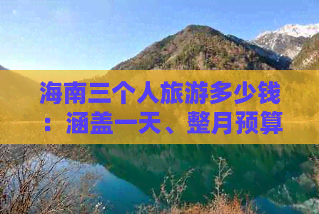 海南三个人旅游多少钱：涵盖一天、整月预算及三人游玩总费用预估