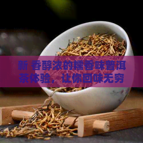 新 香醇浓的糯香味普洱茶体验，让你回味无穷的独特品鉴之旅