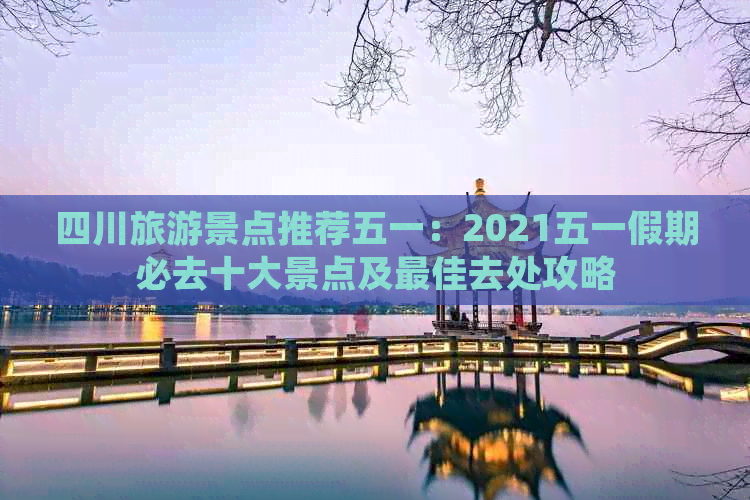 四川旅游景点推荐五一：2021五一假期必去十大景点及更佳去处攻略