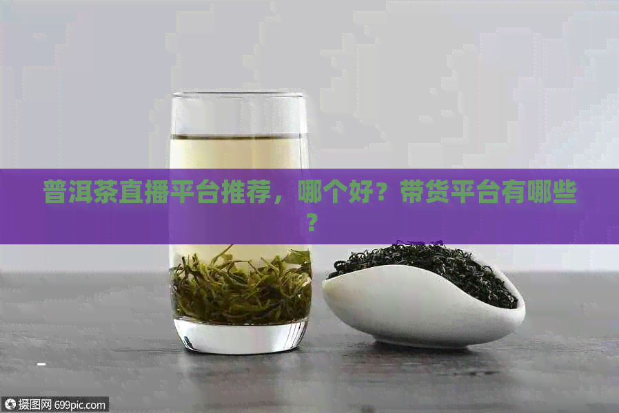 普洱茶直播平台推荐，哪个好？带货平台有哪些？