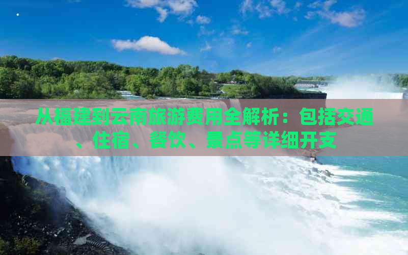 从福建到云南旅游费用全解析：包括交通、住宿、餐饮、景点等详细开支