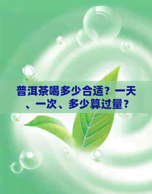 普洱茶喝多少合适？一天、一次、多少算过量？