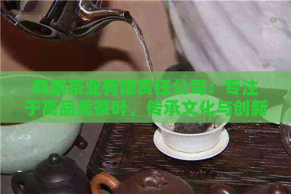 凤麟茶业有限责任公司：专注于高品质茶叶，传承文化与创新工艺的融合