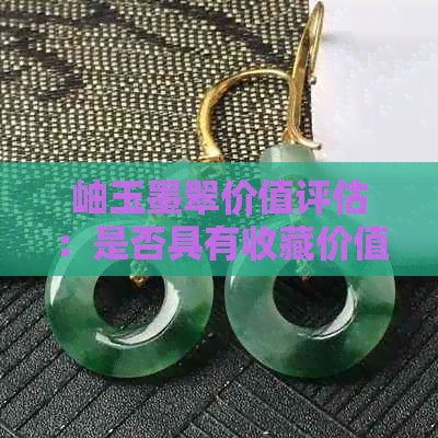 岫玉墨翠价值评估：是否具有收藏价值？