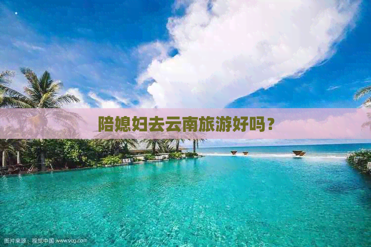 陪媳妇去云南旅游好吗？