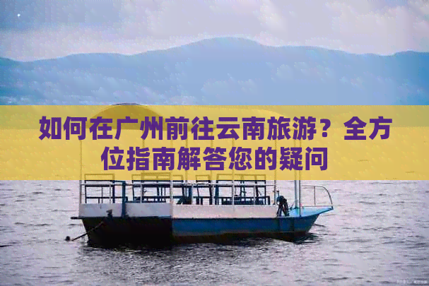 如何在广州前往云南旅游？全方位指南解答您的疑问