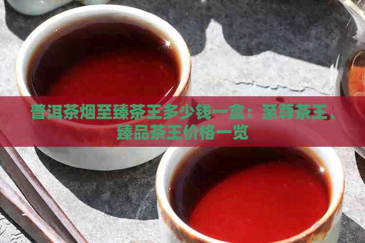 普洱茶烟至臻茶王多少钱一盒：至尊茶王、臻品茶王价格一览